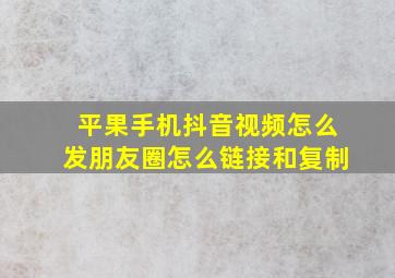 平果手机抖音视频怎么发朋友圈怎么链接和复制