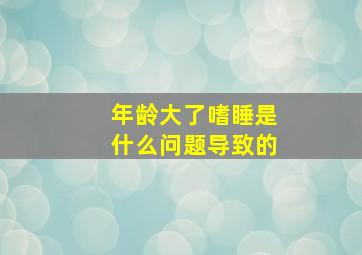 年龄大了嗜睡是什么问题导致的