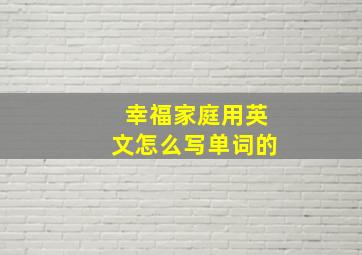 幸福家庭用英文怎么写单词的