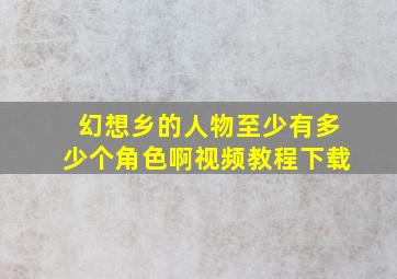 幻想乡的人物至少有多少个角色啊视频教程下载