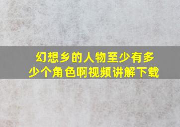 幻想乡的人物至少有多少个角色啊视频讲解下载