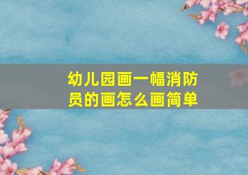 幼儿园画一幅消防员的画怎么画简单