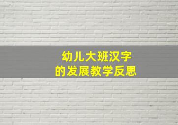 幼儿大班汉字的发展教学反思