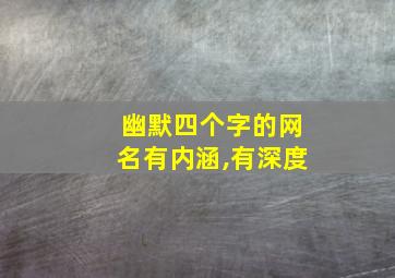 幽默四个字的网名有内涵,有深度