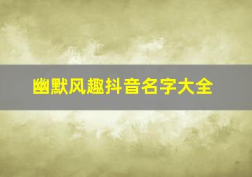 幽默风趣抖音名字大全