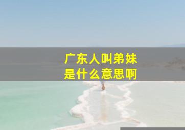 广东人叫弟妹是什么意思啊