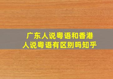 广东人说粤语和香港人说粤语有区别吗知乎