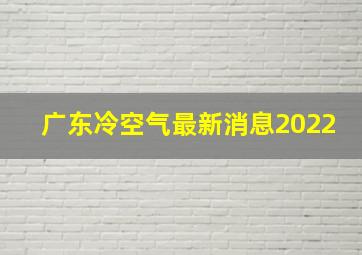 广东冷空气最新消息2022