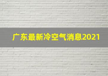 广东最新冷空气消息2021