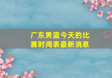 广东男篮今天的比赛时间表最新消息