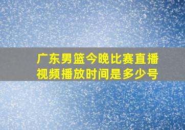 广东男篮今晚比赛直播视频播放时间是多少号