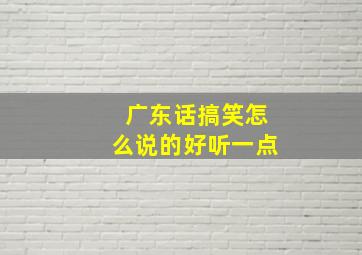 广东话搞笑怎么说的好听一点