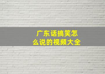 广东话搞笑怎么说的视频大全