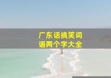 广东话搞笑词语两个字大全