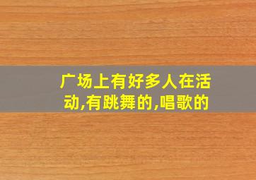 广场上有好多人在活动,有跳舞的,唱歌的