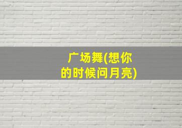 广场舞(想你的时候问月亮)