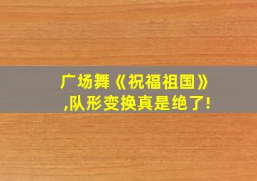 广场舞《祝福祖国》,队形变换真是绝了!