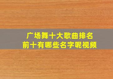 广场舞十大歌曲排名前十有哪些名字呢视频