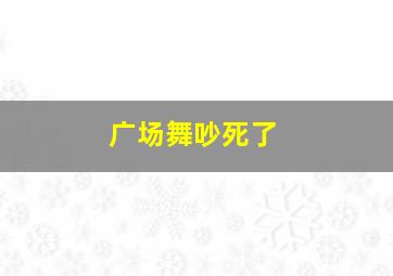 广场舞吵死了