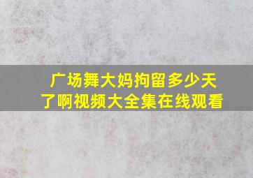 广场舞大妈拘留多少天了啊视频大全集在线观看