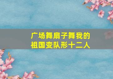 广场舞扇子舞我的祖国变队形十二人