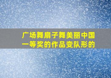 广场舞扇子舞美丽中国一等奖的作品变队形的