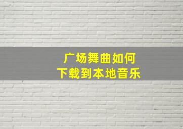 广场舞曲如何下载到本地音乐