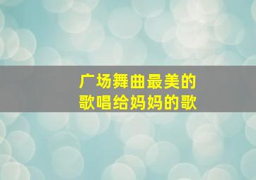 广场舞曲最美的歌唱给妈妈的歌