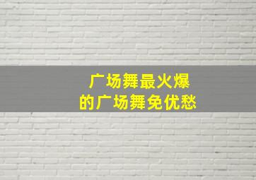 广场舞最火爆的广场舞免优愁