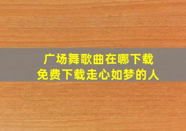 广场舞歌曲在哪下载免费下载走心如梦的人