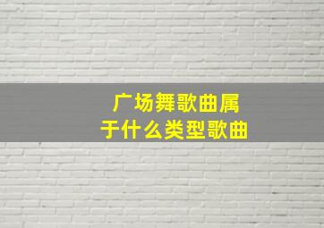 广场舞歌曲属于什么类型歌曲