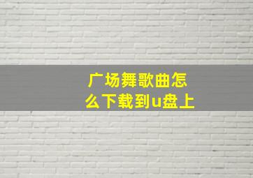 广场舞歌曲怎么下载到u盘上