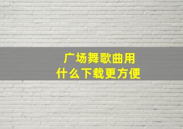 广场舞歌曲用什么下载更方便