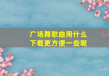 广场舞歌曲用什么下载更方便一些呢