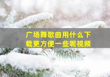 广场舞歌曲用什么下载更方便一些呢视频