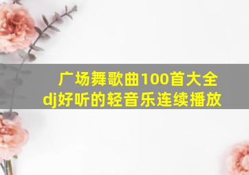 广场舞歌曲100首大全dj好听的轻音乐连续播放