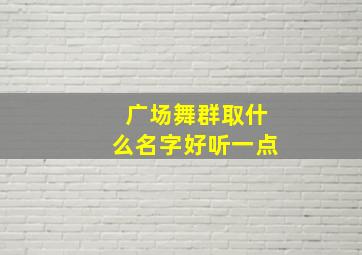 广场舞群取什么名字好听一点