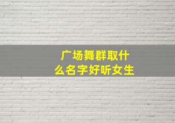 广场舞群取什么名字好听女生