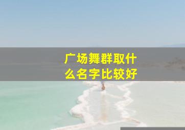 广场舞群取什么名字比较好