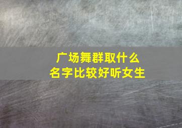 广场舞群取什么名字比较好听女生