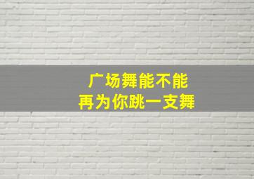 广场舞能不能再为你跳一支舞