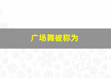 广场舞被称为