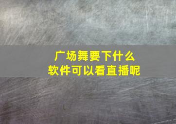 广场舞要下什么软件可以看直播呢