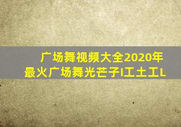 广场舞视频大全2020年最火广场舞光芒子I工土工L