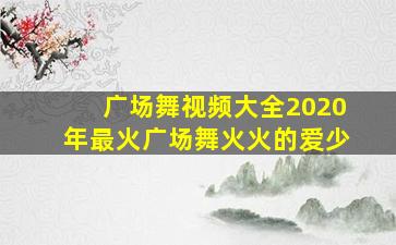 广场舞视频大全2020年最火广场舞火火的爱少