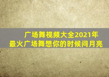 广场舞视频大全2021年最火广场舞想你的时候问月亮