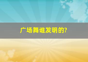 广场舞谁发明的?