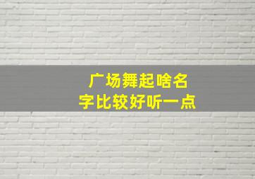 广场舞起啥名字比较好听一点