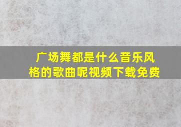 广场舞都是什么音乐风格的歌曲呢视频下载免费