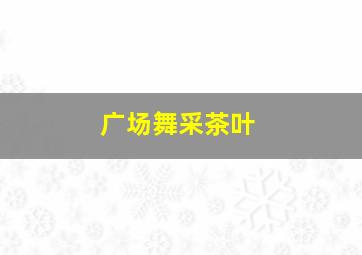 广场舞采茶叶